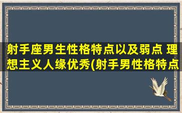 射手座男生性格特点以及弱点 理想主义人缘优秀(射手男性格特点及弱点，理想主义且人缘优秀)